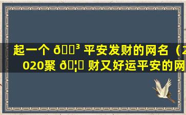 起一个 🐳 平安发财的网名（2020聚 🦍 财又好运平安的网名）